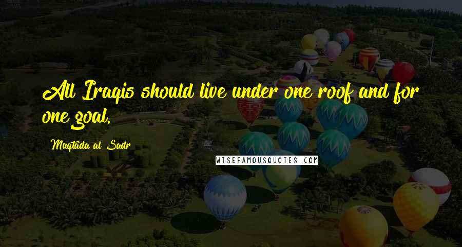 Muqtada Al Sadr Quotes: All Iraqis should live under one roof and for one goal.