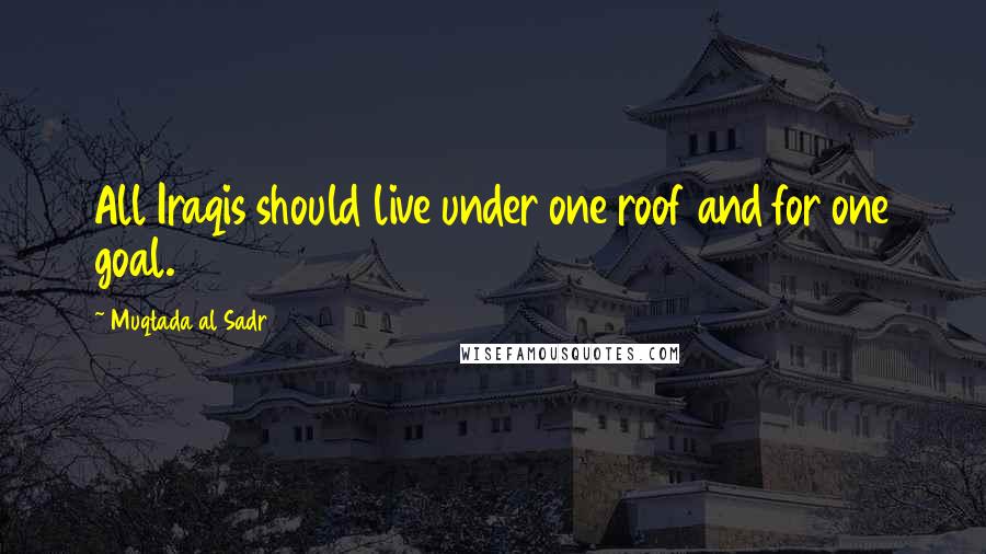 Muqtada Al Sadr Quotes: All Iraqis should live under one roof and for one goal.