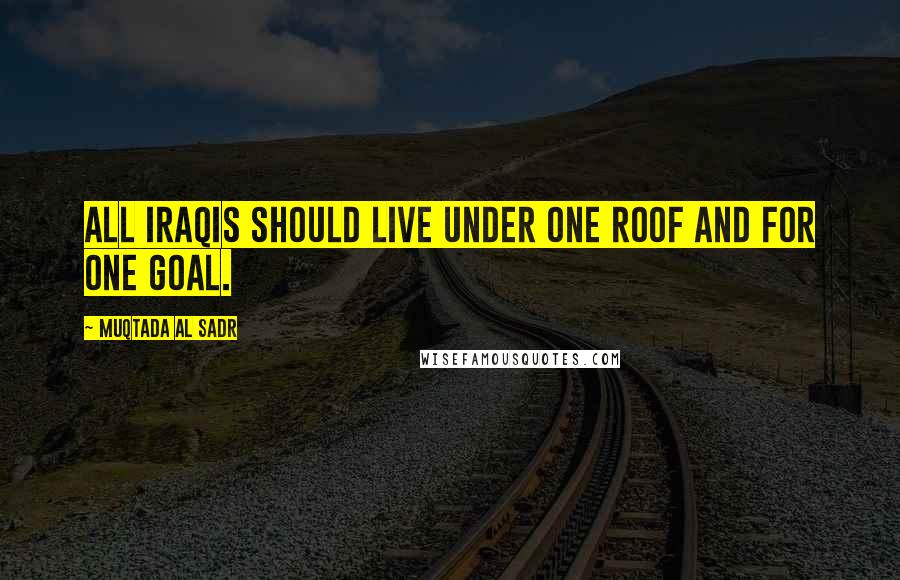 Muqtada Al Sadr Quotes: All Iraqis should live under one roof and for one goal.