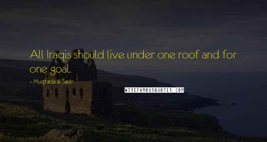 Muqtada Al Sadr Quotes: All Iraqis should live under one roof and for one goal.