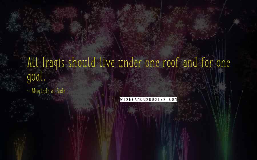 Muqtada Al Sadr Quotes: All Iraqis should live under one roof and for one goal.