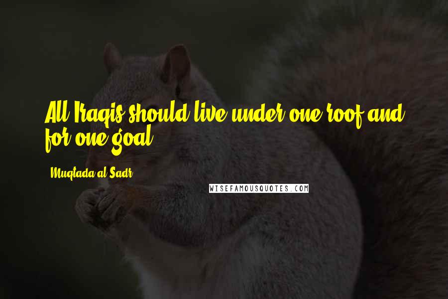 Muqtada Al Sadr Quotes: All Iraqis should live under one roof and for one goal.