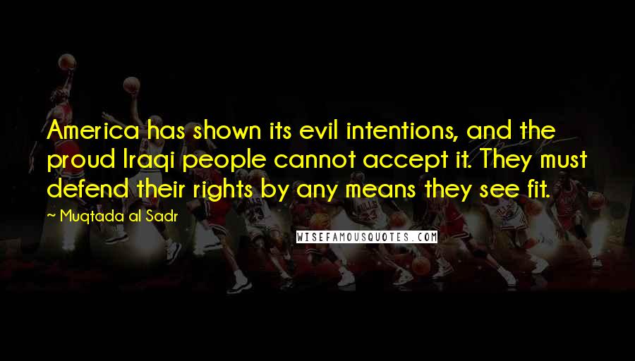 Muqtada Al Sadr Quotes: America has shown its evil intentions, and the proud Iraqi people cannot accept it. They must defend their rights by any means they see fit.