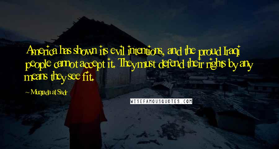 Muqtada Al Sadr Quotes: America has shown its evil intentions, and the proud Iraqi people cannot accept it. They must defend their rights by any means they see fit.