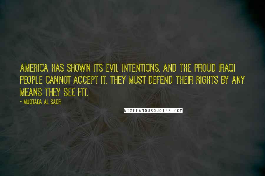 Muqtada Al Sadr Quotes: America has shown its evil intentions, and the proud Iraqi people cannot accept it. They must defend their rights by any means they see fit.