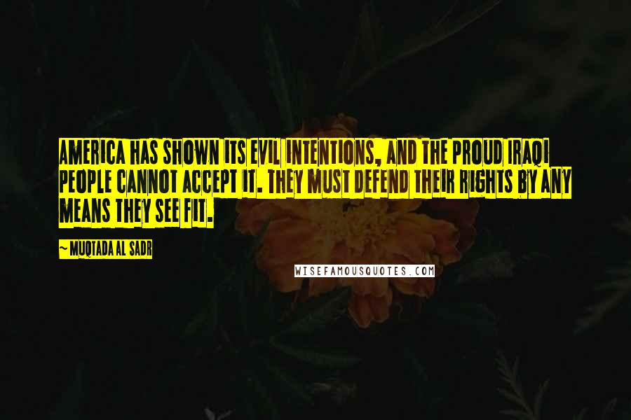 Muqtada Al Sadr Quotes: America has shown its evil intentions, and the proud Iraqi people cannot accept it. They must defend their rights by any means they see fit.