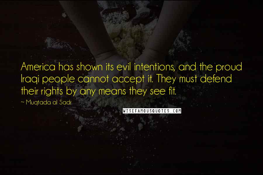 Muqtada Al Sadr Quotes: America has shown its evil intentions, and the proud Iraqi people cannot accept it. They must defend their rights by any means they see fit.