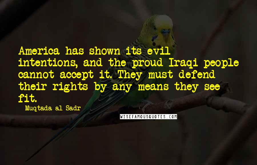 Muqtada Al Sadr Quotes: America has shown its evil intentions, and the proud Iraqi people cannot accept it. They must defend their rights by any means they see fit.