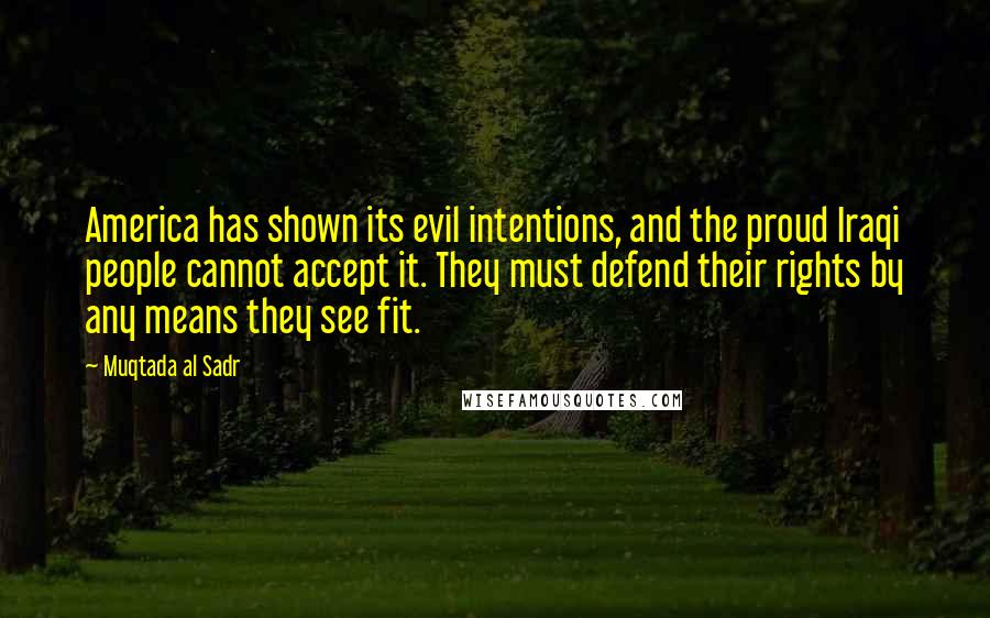 Muqtada Al Sadr Quotes: America has shown its evil intentions, and the proud Iraqi people cannot accept it. They must defend their rights by any means they see fit.