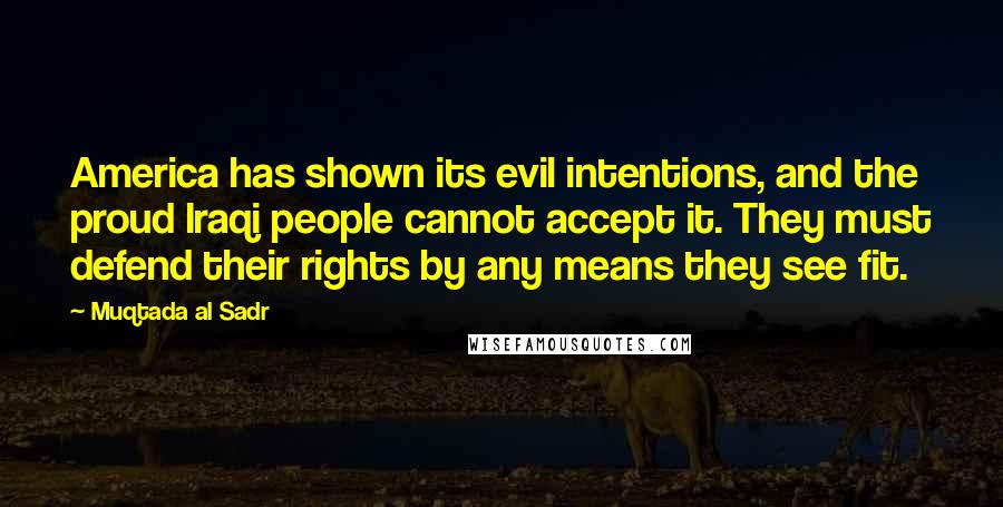 Muqtada Al Sadr Quotes: America has shown its evil intentions, and the proud Iraqi people cannot accept it. They must defend their rights by any means they see fit.