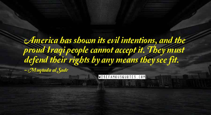 Muqtada Al Sadr Quotes: America has shown its evil intentions, and the proud Iraqi people cannot accept it. They must defend their rights by any means they see fit.