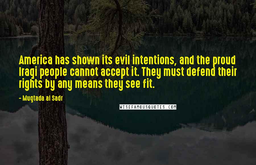 Muqtada Al Sadr Quotes: America has shown its evil intentions, and the proud Iraqi people cannot accept it. They must defend their rights by any means they see fit.