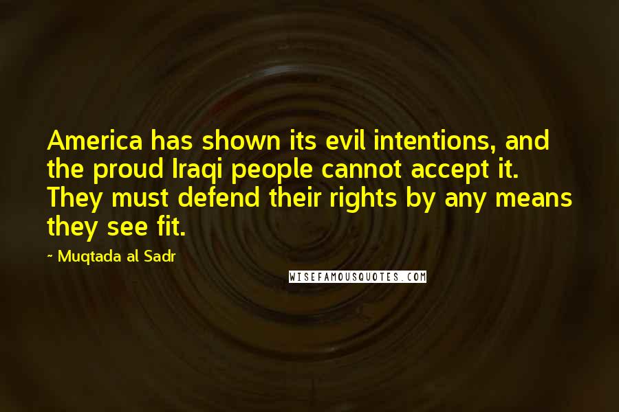 Muqtada Al Sadr Quotes: America has shown its evil intentions, and the proud Iraqi people cannot accept it. They must defend their rights by any means they see fit.