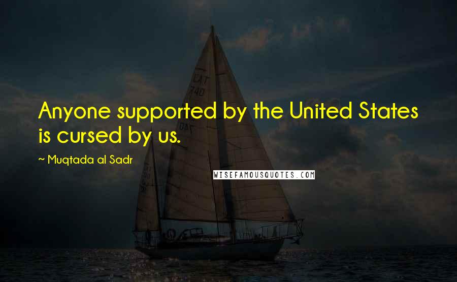 Muqtada Al Sadr Quotes: Anyone supported by the United States is cursed by us.