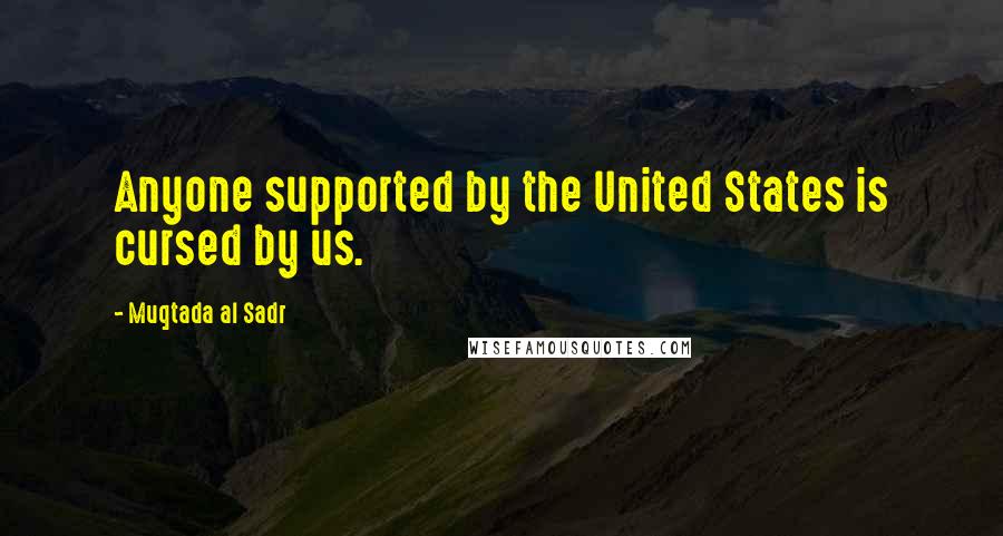 Muqtada Al Sadr Quotes: Anyone supported by the United States is cursed by us.