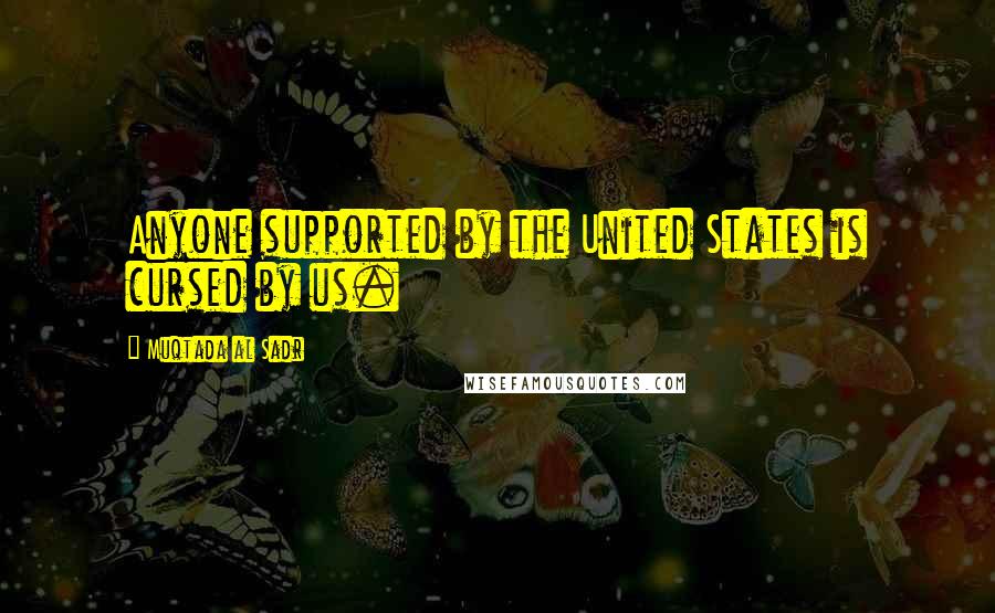 Muqtada Al Sadr Quotes: Anyone supported by the United States is cursed by us.