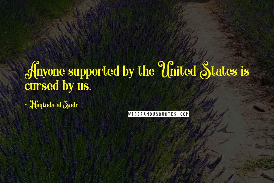 Muqtada Al Sadr Quotes: Anyone supported by the United States is cursed by us.