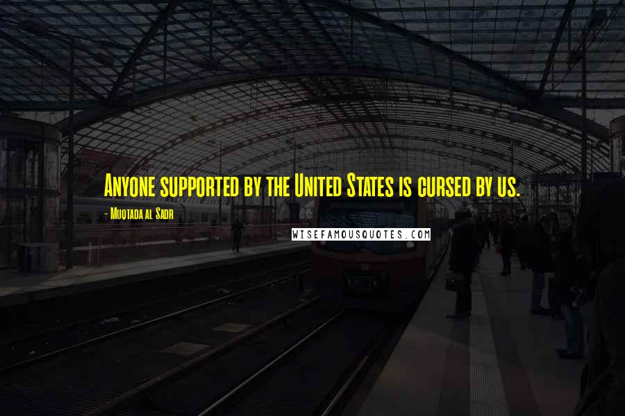 Muqtada Al Sadr Quotes: Anyone supported by the United States is cursed by us.