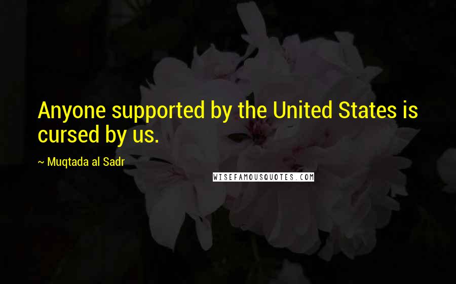 Muqtada Al Sadr Quotes: Anyone supported by the United States is cursed by us.