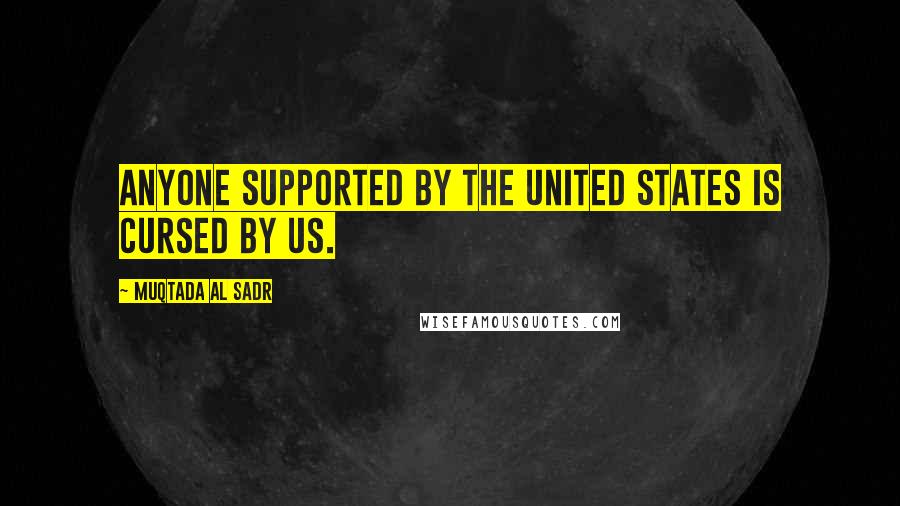 Muqtada Al Sadr Quotes: Anyone supported by the United States is cursed by us.