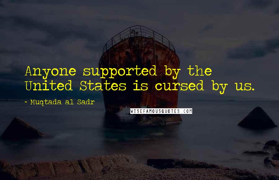 Muqtada Al Sadr Quotes: Anyone supported by the United States is cursed by us.