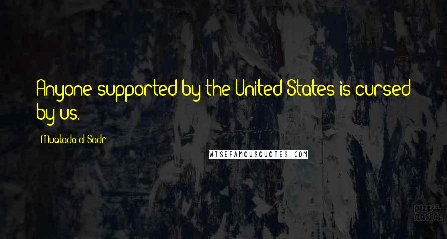 Muqtada Al Sadr Quotes: Anyone supported by the United States is cursed by us.