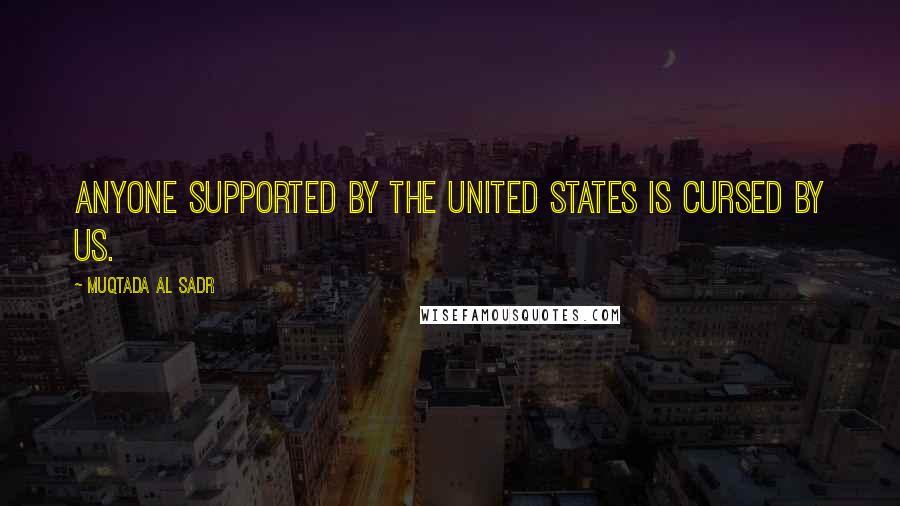 Muqtada Al Sadr Quotes: Anyone supported by the United States is cursed by us.