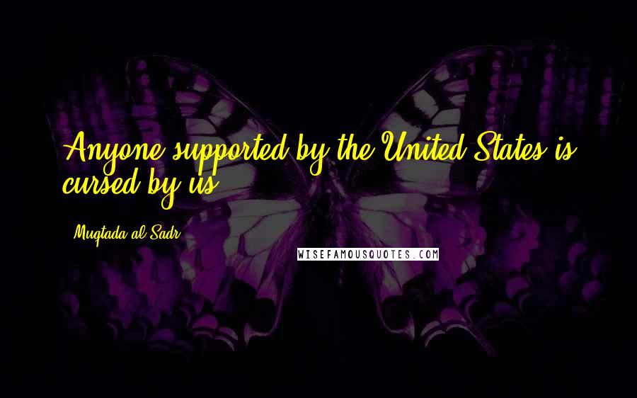 Muqtada Al Sadr Quotes: Anyone supported by the United States is cursed by us.