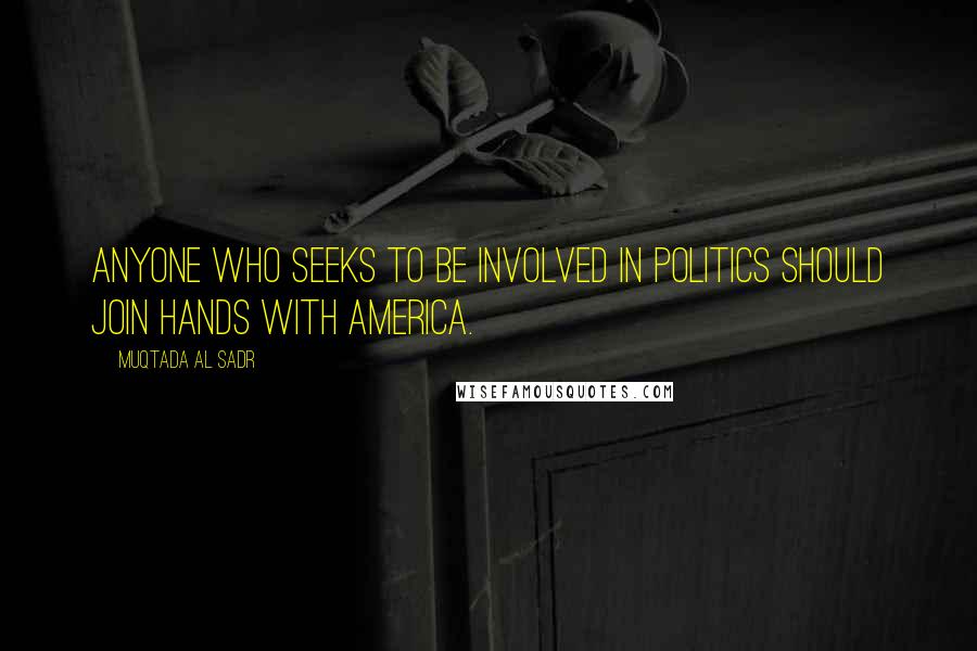 Muqtada Al Sadr Quotes: Anyone who seeks to be involved in politics should join hands with America.