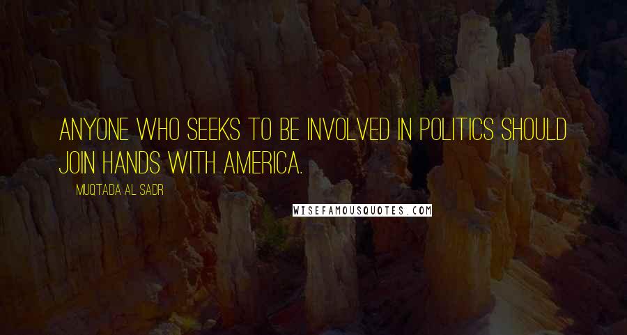 Muqtada Al Sadr Quotes: Anyone who seeks to be involved in politics should join hands with America.