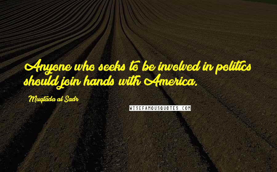 Muqtada Al Sadr Quotes: Anyone who seeks to be involved in politics should join hands with America.