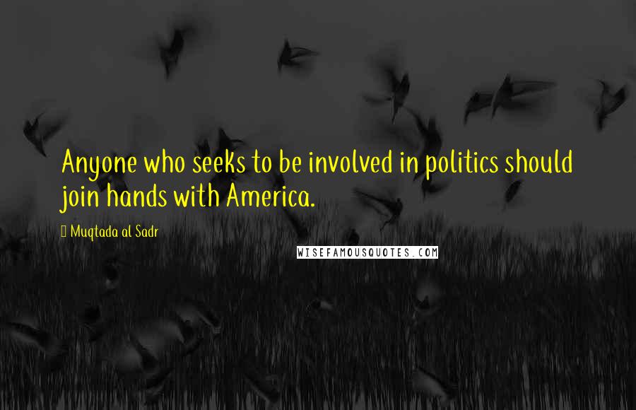 Muqtada Al Sadr Quotes: Anyone who seeks to be involved in politics should join hands with America.