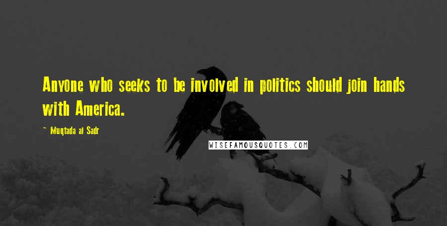 Muqtada Al Sadr Quotes: Anyone who seeks to be involved in politics should join hands with America.