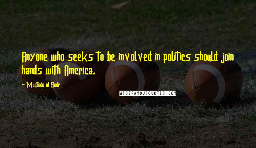 Muqtada Al Sadr Quotes: Anyone who seeks to be involved in politics should join hands with America.