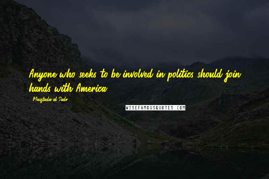 Muqtada Al Sadr Quotes: Anyone who seeks to be involved in politics should join hands with America.