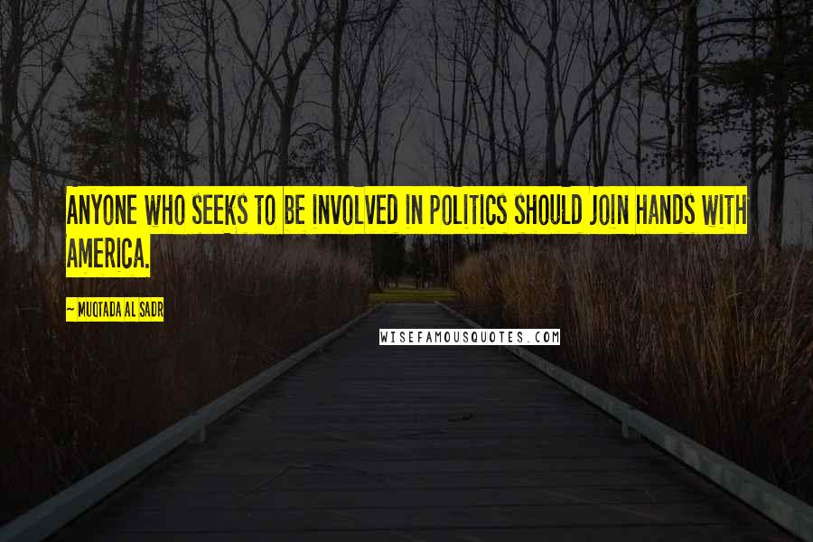 Muqtada Al Sadr Quotes: Anyone who seeks to be involved in politics should join hands with America.