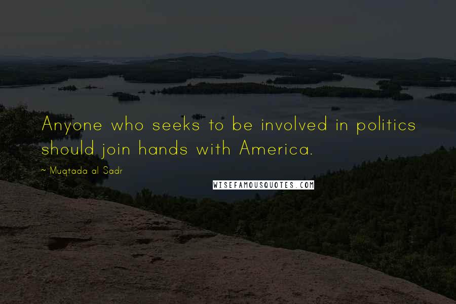 Muqtada Al Sadr Quotes: Anyone who seeks to be involved in politics should join hands with America.