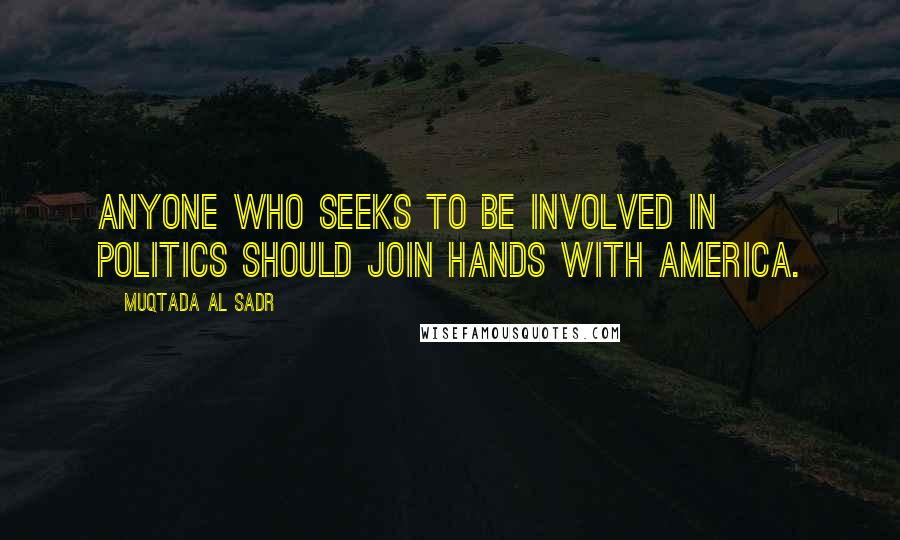 Muqtada Al Sadr Quotes: Anyone who seeks to be involved in politics should join hands with America.