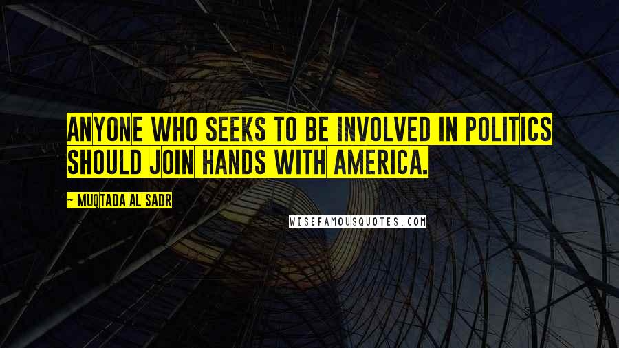 Muqtada Al Sadr Quotes: Anyone who seeks to be involved in politics should join hands with America.