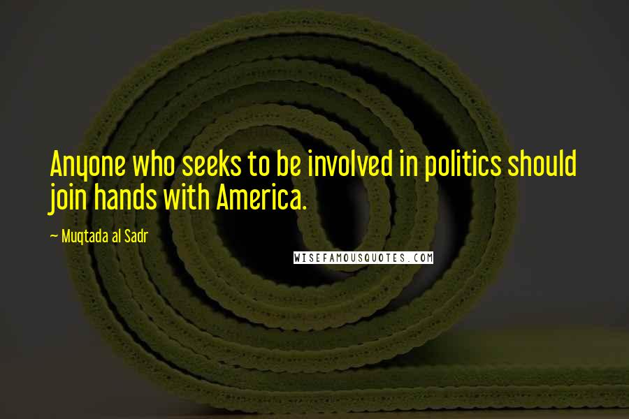 Muqtada Al Sadr Quotes: Anyone who seeks to be involved in politics should join hands with America.