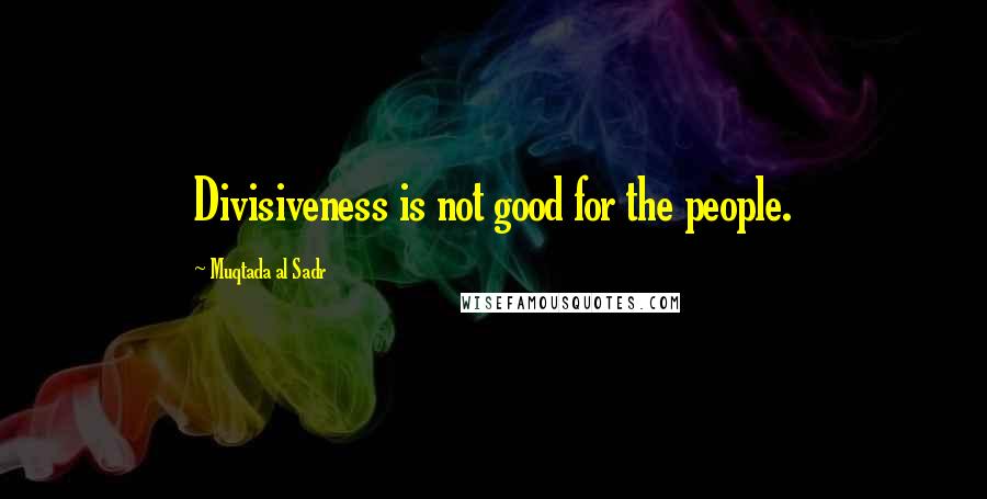 Muqtada Al Sadr Quotes: Divisiveness is not good for the people.