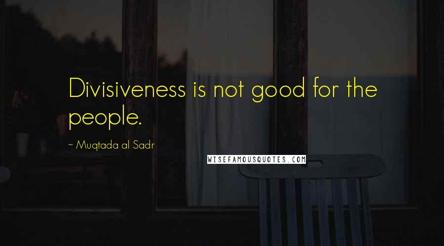 Muqtada Al Sadr Quotes: Divisiveness is not good for the people.