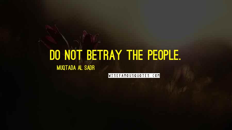 Muqtada Al Sadr Quotes: Do not betray the people.