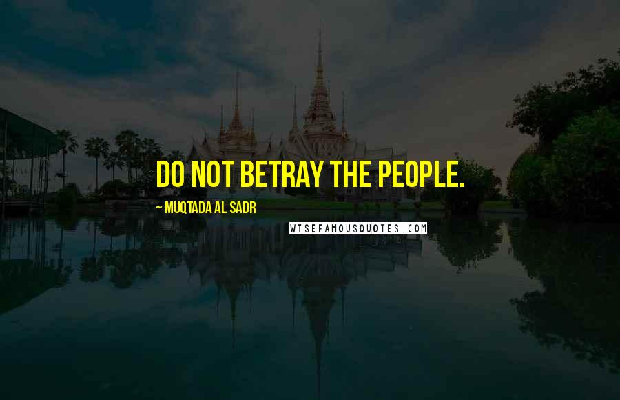 Muqtada Al Sadr Quotes: Do not betray the people.