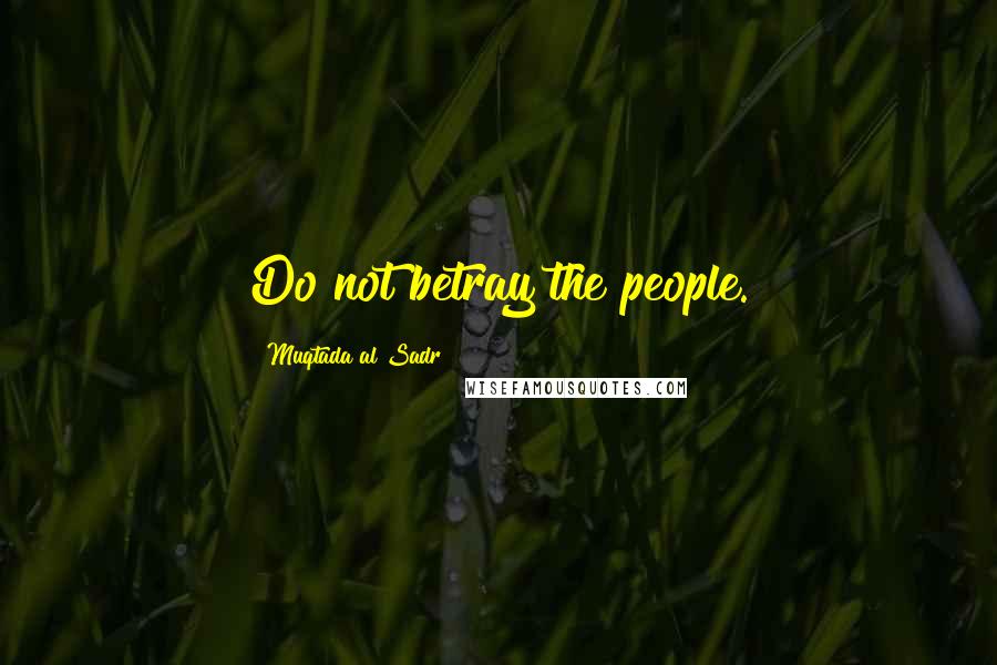 Muqtada Al Sadr Quotes: Do not betray the people.