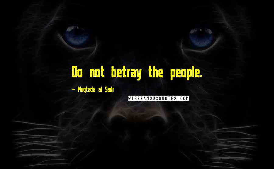 Muqtada Al Sadr Quotes: Do not betray the people.