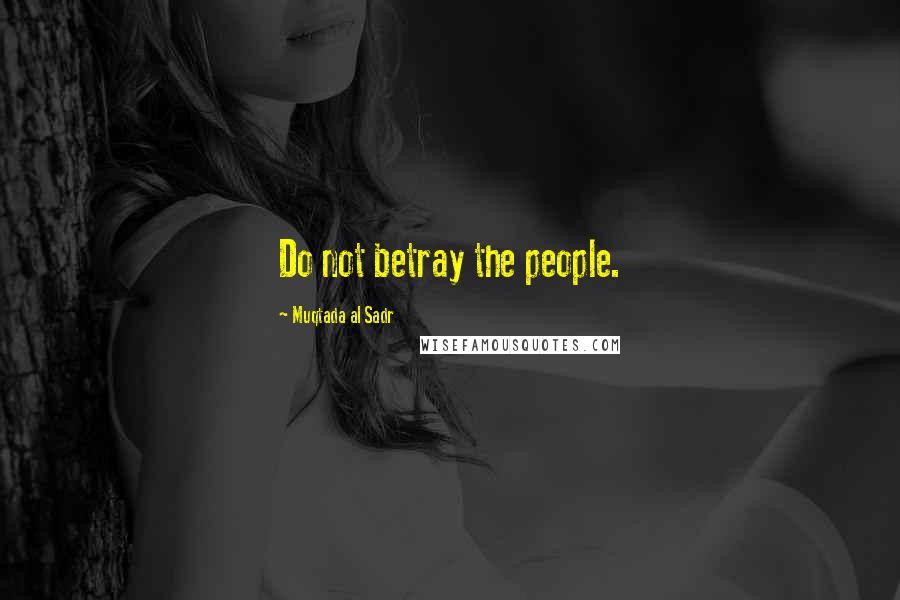 Muqtada Al Sadr Quotes: Do not betray the people.