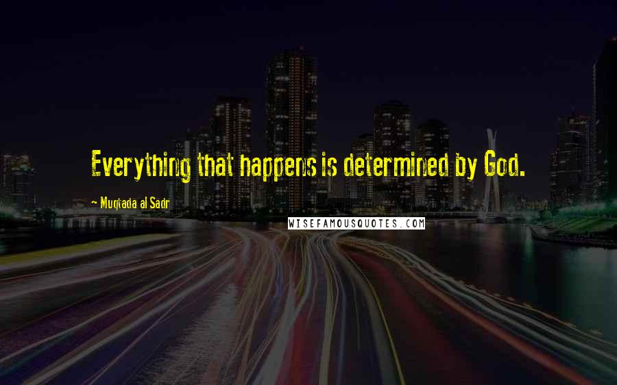 Muqtada Al Sadr Quotes: Everything that happens is determined by God.