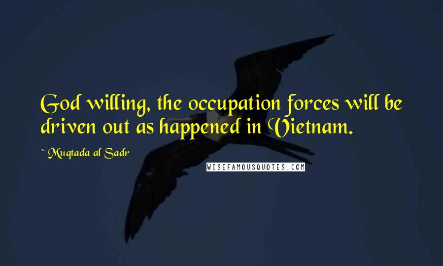 Muqtada Al Sadr Quotes: God willing, the occupation forces will be driven out as happened in Vietnam.