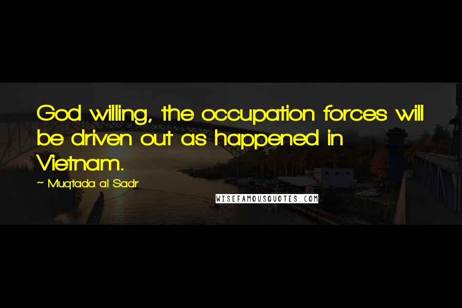 Muqtada Al Sadr Quotes: God willing, the occupation forces will be driven out as happened in Vietnam.